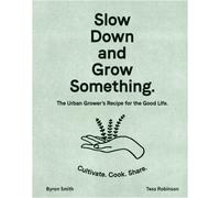 Slow Down and Grow Something : The Urban Grower's Recipe for the Good Life