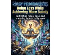 Slow Productivity: Doing Less While Achieving More Calmly: Cultivating focus, ease, and meaning in your daily pace