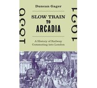 Slow Train to Arcadia: A History of Railway Commuting into London (States, People, and the History of Social Change, 10)
