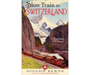 Slow Train to Switzerland : One Tour, Two Trips, 150 Years and a World of Change Apart
