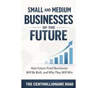 Small and Medium Businesses of the Future: How Future-Proof Businesses Will Be Built, and Why They Will Win