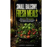 Small Balcony, Fresh Meals: Grow Herbs and Vegetables in Small Spaces and Cook Simple, Zero-Waste Seasonal Meals