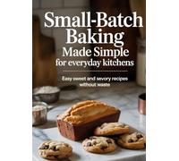 Small-Batch Baking Made Simple for Everyday Kitchens: Easy Sweet and Savory Recipes Without Waste