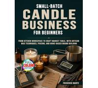 Small-Batch Candle Business for Beginners: From Kitchen Workspace to Craft Market Table, with Artisan Wax Techniques, Pricing, and Home-Based Brand Building