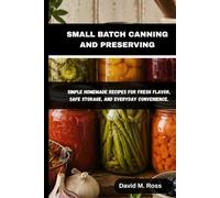 SMALL BATCH CANNING AND PRESERVING: Simple Homemade Recipes for Fresh Flavor, Safe Storage, and Everyday Convenience