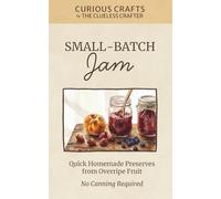 Small-Batch Jam: Quick Homemade Preserves from Overripe Fruit, No Canning Required: Easy Refrigerator & Freezer Recipes for Busy Beginners (Curious Crafts)