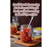 Small-Batch Preserving Made Easy: 99 Simple Recipes for Preserving in Small Quantities