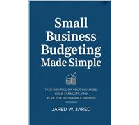 Small Business Budgeting Made Simple: Take Control of Your Finances, Build Stability, and Plan for Sustainable Growth