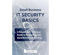 Small Business IT Security Basics: A Simple, Non-Technical Guide to Protecting Your Data, Email, and Systems