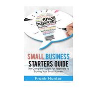 Small Business Starters Guide: The Complete Guide For Beginners To Starting Your Small Business: 1 (Startup 101, Small Business, Online Marketing, Passive Income)