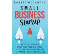 Small Business Startup: How to Start a Business and Go from Idea and Business Plan to Marketing and Scaling