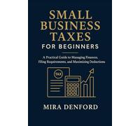 Small Business Taxes for Beginners: A Practical Guide to Managing Finances, Filing Requirements, and Maximizing Deductions