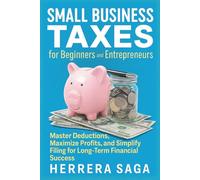 SMALL BUSINESS TAXES FOR BEGINNERS AND ENTREPRENEURS: Master Deductions, Maximize Profits, and Simplify Filing for Long-Term Financial Success