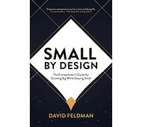 Small By Design: The Entrepreneur’s Guide For Growing Big While Staying Small