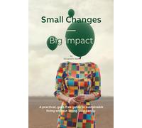 Small Changes - Big Impact: A practical, guilt-free guide to sustainable living without losing your sanity