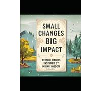 Small Changes, Big Impact: Atomic Habits Inspired by Indian Wisdom: Unlocking Personal Transformation Through Ancient Practices and Modern Insights
