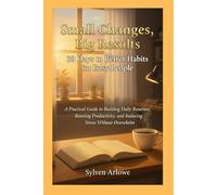 Small Changes, Big Results: 30 Days to Better Habits for Busy People: A Practical Guide to Building Daily Routines, Boosting Productivity, and Reducing Stress Without Overwhelm