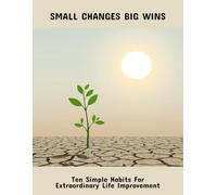 Small Changes Big Wins: Ten Simple Habits For Extraordinary Life Improvement