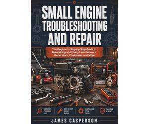 SMALL ENGINE TROUBLESHOOTING AND REPAIR: The Beginner's Step-by-Step Guide to Maintaining and Fixing Lawn Mowers, Generators, Chainsaws and More