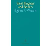 Small Engines and Boilers: Guide for Building Modern Steam Engines and Boilers from Five Horse Power to Model Sizes