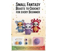 Small Fantasy Beasts to Crochet for Every Beginner: Charming Amigurumi Creatures Inspired by Mythical Worlds and Enchanted Tales