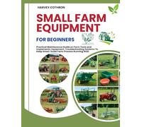 SMALL FARM EQUIPMENT FOR BEGINNERS: Practical Maintenance Guide on Farm Tools and Implements, Equipment, Troubleshooting Systems To Keep Small-Scale Farm Process Running Well.