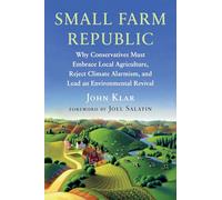 Small Farm Republic : Why Conservatives Must Embrace Local Agriculture, Reject Climate Alarmism, and Lead an Environmental Revival