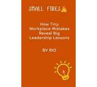 Small Fires: How Tiny Workplace Mistakes Reveal Big Leadership Lessons