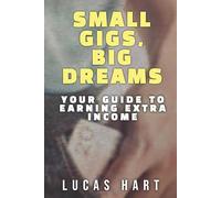 Small Gigs, Big Dreams: Your Guide to Earning Extra Income: From Side Hustles to Serious Income - Without the Stress