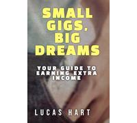 Small Gigs, Big Dreams: Your Guide to Earning Extra Income: From Side Hustles to Serious Income - Without the Stress