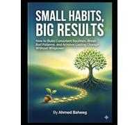 Small Habits, Big Results: How to Build Consistent Routines, Break Bad Patterns, and Achieve Lasting Change Without Willpower