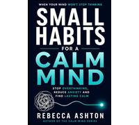 Small Habits For A Calm Mind: Practical Ways To Reduce Anxiety, Stop Overthinking, Sleep Better And Find Inner Peace Every Day (The Calm Mind Series)
