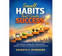 Small Habits That Create Success: Tiny behavior changes that compound into confidence, productivity, and long-term personal success