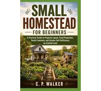 SMALL HOMESTEAD FOR BEGINNERS: A Practical Guide to Property Layout, Food Production, Small Livestock, and Greater Self-Sufficiency on Limited Land
