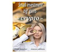 Small Investment, Big Gains in Crypto: The accessible guide to getting started, investing smart, and avoiding pitfalls