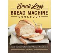 Small Loaf Bread Machine Cookbook: Classic and Creative Recipes for Delicious 1-Pound Loaves