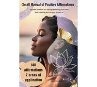 Small Manual of Positive Affirmations: A gentle method for reprogramming your mind and creating the live you dream of