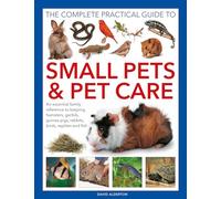 Small Pets and Pet Care, The Complete Practical Guide to: An essential family reference to keeping hamsters, gerbils, guinea pigs, rabbits, birds, reptiles and fish