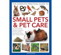 Small Pets and Pet Care, The Complete Practical Guide to: An essential family reference to keeping hamsters, gerbils, guinea pigs, rabbits, birds, reptiles and fish