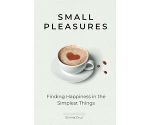 Small Pleasures: Finding Happiness in the Simplest Things. Inspirational Non-Fiction Book for Mindful Living (Self help and Personal Development Book)