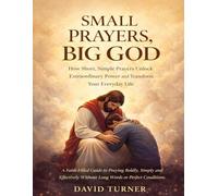 Small Prayers, Big God: How Short, Simple Prayers Unlock Extraordinary Power and Transform Your Everyday Life: A Faith-Filled Guide to Praying Boldly, ... Without Long Words or Perfect Conditions