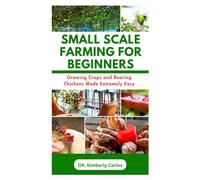 SMALL SCALE FARMING FOR BEGINNERS: Growing Crops and Rearing Chickens Made Easy