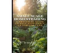 Small-Scale Homesteading: A Practical Guide to Self-Sufficiency on Limited Land