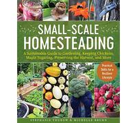 Small-Scale Homesteading: A Sustainable Guide to Gardening, Keeping Chickens, Maple Sugaring, Preserving the Harvest, and More