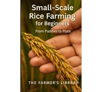 Small-Scale Rice Farming for Beginners: A Practical Guide to Growing, Managing and Harvesting Rice for Home Use and Local Markets