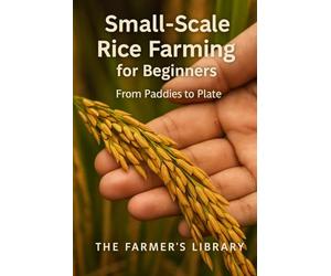 Small-Scale Rice Farming for Beginners: A Practical Guide to Growing, Managing and Harvesting Rice for Home Use and Local Markets