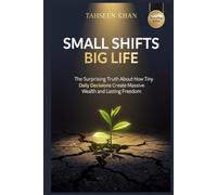 Small Shifts, Big Life: The Surprising Truth About How Tiny Daily Decisions Create Massive Wealth and Lasting Freedom