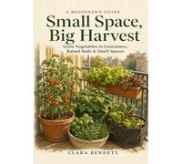 Small Space, Big Harvest: A Beginner's Guide to Growing Vegetables in Containers, Raised Beds & Small Spaces - on Any Balcony, Patio, or Sunny Corner