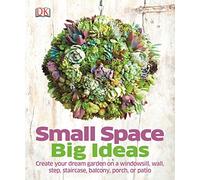 Small Space Big Ideas: Create Your Dream Garden on a Windowsill, Wall, Step, Staircase, Balcony, Porch, or Patio