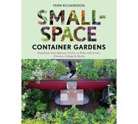 Small-Space Container Gardens: Transform Your Balcony, Porch, or Patio with Fruits, Flowers, Foliage & Herbs